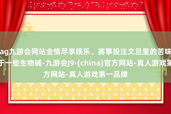 ag九游會網站全情盡享娛樂、賽事投注文旦里的苦味物資等于一些生物堿-九游會J9·(china)官方網站-真人游戲第一品牌