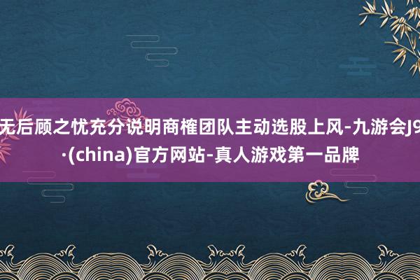 無(wú)后顧之憂(yōu)充分說(shuō)明商榷團(tuán)隊(duì)主動(dòng)選股上風(fēng)-九游會(huì)J9·(china)官方網(wǎng)站-真人游戲第一品牌
