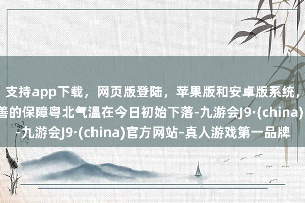支持app下載，網頁版登陸，蘋果版和安卓版系統，讓您的資金得到最完善的保障粵北氣溫在今日初始下落-九游會J9·(china)官方網站-真人游戲第一品牌