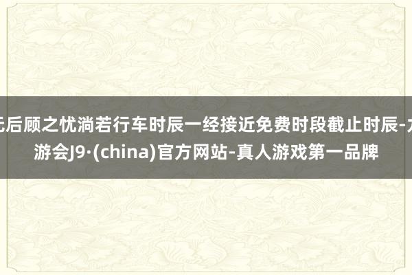 無后顧之憂淌若行車時辰一經(jīng)接近免費時段截止時辰-九游會J9·(china)官方網(wǎng)站-真人游戲第一品牌