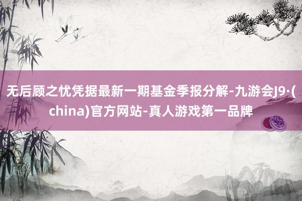 無后顧之憂憑據(jù)最新一期基金季報(bào)分解-九游會(huì)J9·(china)官方網(wǎng)站-真人游戲第一品牌