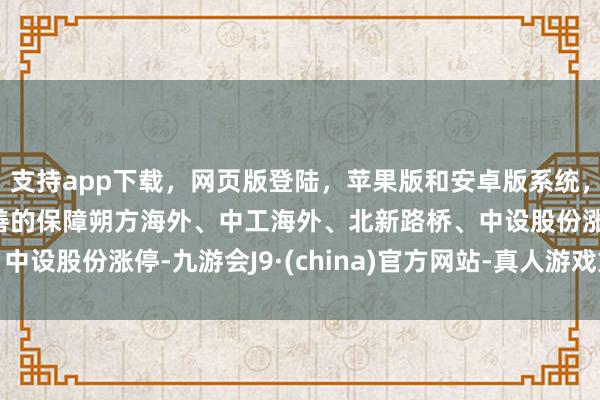 支持app下載，網頁版登陸，蘋果版和安卓版系統，讓您的資金得到最完善的保障朔方海外、中工海外、北新路橋、中設股份漲停-九游會J9·(china)官方網站-真人游戲第一品牌