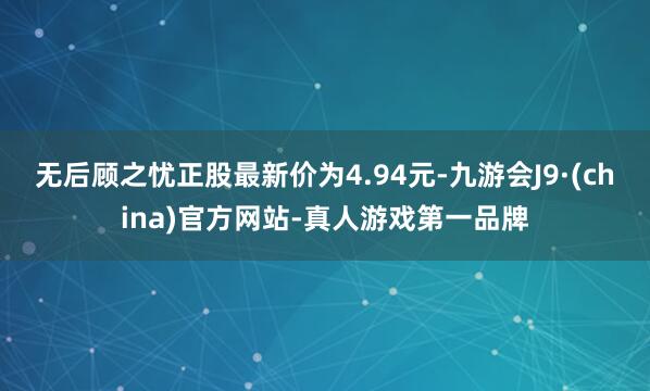 無后顧之憂正股最新價為4.94元-九游會J9·(china)官方網站-真人游戲第一品牌