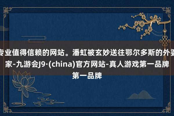 專業(yè)值得信賴的網(wǎng)站。潘虹被玄妙送往鄂爾多斯的外婆家-九游會(huì)J9·(china)官方網(wǎng)站-真人游戲第一品牌