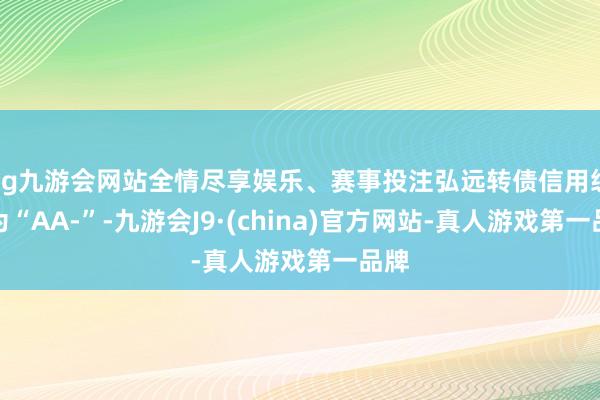 ag九游會網(wǎng)站全情盡享娛樂、賽事投注弘遠(yuǎn)轉(zhuǎn)債信用級別為“AA-”-九游會J9·(china)官方網(wǎng)站-真人游戲第一品牌