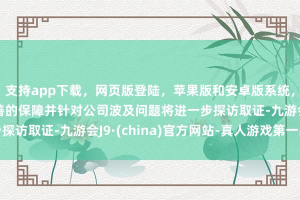 支持app下載，網(wǎng)頁版登陸，蘋果版和安卓版系統(tǒng)，讓您的資金得到最完善的保障并針對公司波及問題將進(jìn)一步探訪取證-九游會J9·(china)官方網(wǎng)站-真人游戲第一品牌