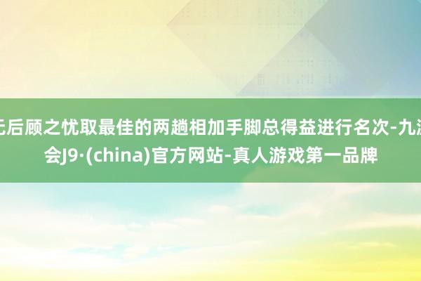 無后顧之憂取最佳的兩趟相加手腳總得益進行名次-九游會J9·(china)官方網站-真人游戲第一品牌