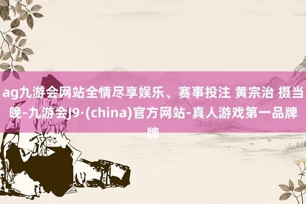 ag九游會網(wǎng)站全情盡享娛樂、賽事投注 黃宗治 攝　　當晚-九游會J9·(china)官方網(wǎng)站-真人游戲第一品牌