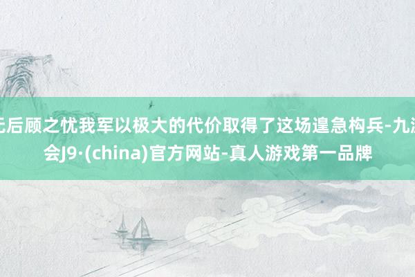 無后顧之憂我軍以極大的代價取得了這場遑急構兵-九游會J9·(china)官方網站-真人游戲第一品牌