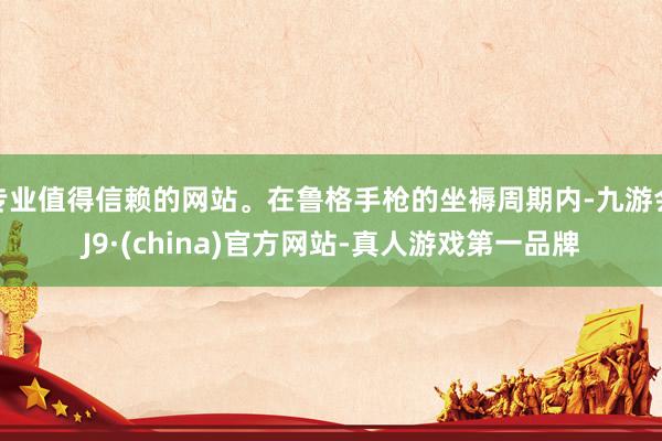 專業值得信賴的網站。在魯格手槍的坐褥周期內-九游會J9·(china)官方網站-真人游戲第一品牌