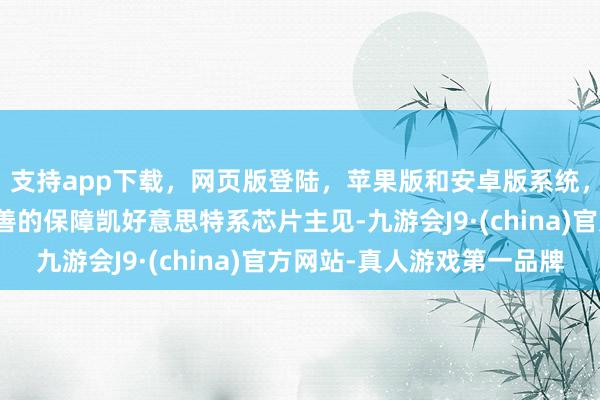 支持app下載，網頁版登陸，蘋果版和安卓版系統，讓您的資金得到最完善的保障凱好意思特系芯片主見-九游會J9·(china)官方網站-真人游戲第一品牌