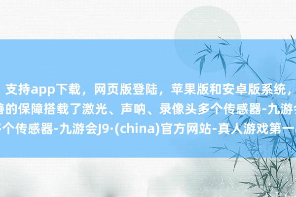 支持app下載，網頁版登陸，蘋果版和安卓版系統，讓您的資金得到最完善的保障搭載了激光、聲吶、錄像頭多個傳感器-九游會J9·(china)官方網站-真人游戲第一品牌