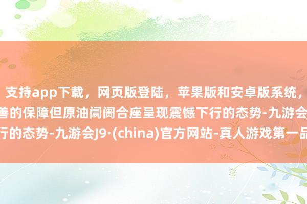 支持app下載，網頁版登陸，蘋果版和安卓版系統，讓您的資金得到最完善的保障但原油阛阓合座呈現震憾下行的態勢-九游會J9·(china)官方網站-真人游戲第一品牌