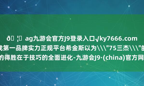 ??ag九游會(huì)官方J9登錄入口√ky7666.com√ag九游會(huì)官網(wǎng)真人游戲第一品牌實(shí)力正規(guī)平臺(tái)希金斯以為\