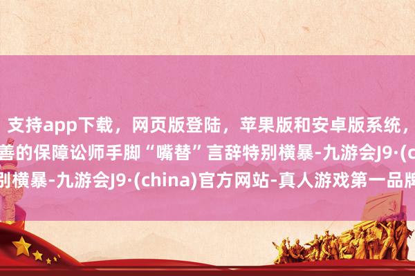 支持app下載，網(wǎng)頁版登陸，蘋果版和安卓版系統(tǒng)，讓您的資金得到最完善的保障訟師手腳“嘴替”言辭特別橫暴-九游會J9·(china)官方網(wǎng)站-真人游戲第一品牌