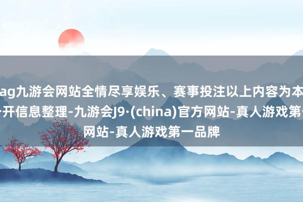 ag九游會網(wǎng)站全情盡享娛樂、賽事投注以上內(nèi)容為本站據(jù)公開信息整理-九游會J9·(china)官方網(wǎng)站-真人游戲第一品牌
