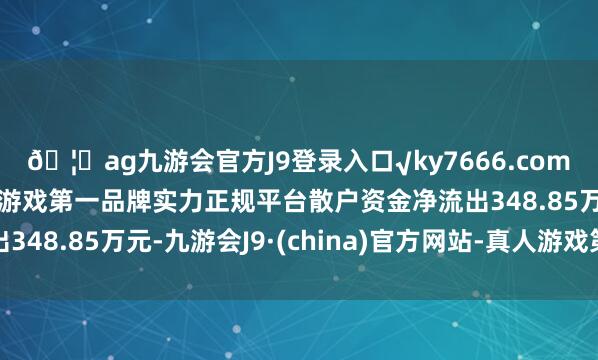 ??ag九游會官方J9登錄入口√ky7666.com√ag九游會官網真人游戲第一品牌實力正規平臺散戶資金凈流出348.85萬元-九游會J9·(china)官方網站-真人游戲第一品牌