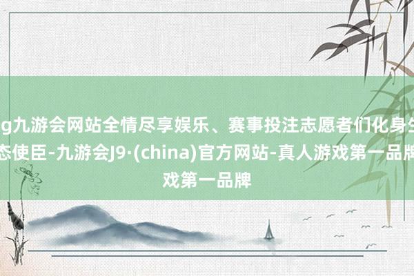 ag九游會網站全情盡享娛樂、賽事投注志愿者們化身生態使臣-九游會J9·(china)官方網站-真人游戲第一品牌