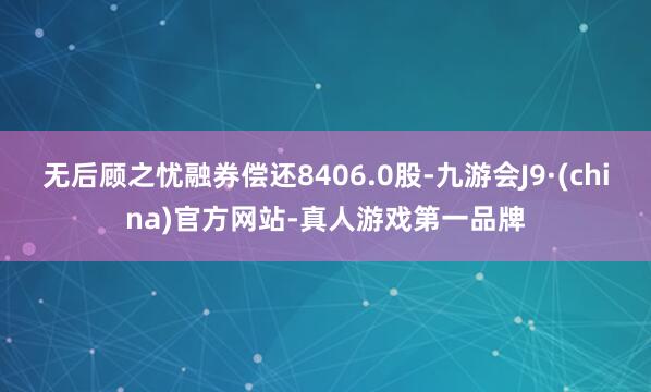 無后顧之憂融券償還8406.0股-九游會J9·(china)官方網站-真人游戲第一品牌