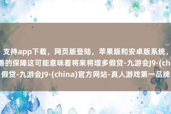 支持app下載，網(wǎng)頁(yè)版登陸，蘋果版和安卓版系統(tǒng)，讓您的資金得到最完善的保障這可能意味著將來(lái)將增多假貸-九游會(huì)J9·(china)官方網(wǎng)站-真人游戲第一品牌