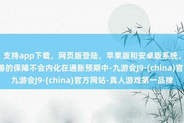支持app下載,網(wǎng)頁版登陸,蘋果版和安卓版系統(tǒng),讓您的資金得到最完善的保障不會內(nèi)化在通脹預(yù)期中-九游會J9·(china)官方網(wǎng)站-真人游戲第一品牌