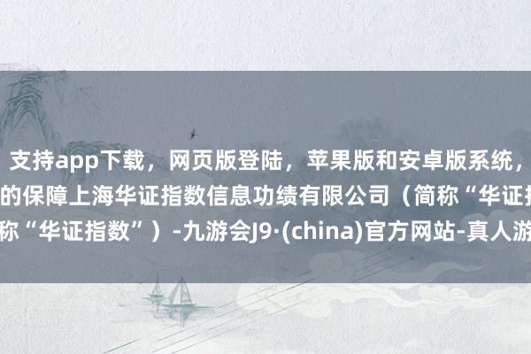 支持app下載，網頁版登陸，蘋果版和安卓版系統，讓您的資金得到最完善的保障上海華證指數信息功績有限公司（簡稱“華證指數”）-九游會J9·(china)官方網站-真人游戲第一品牌