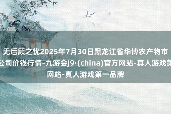 無后顧之憂2025年7月30日黑龍江省華博農產物市集有限公司價錢行情-九游會J9·(china)官方網站-真人游戲第一品牌