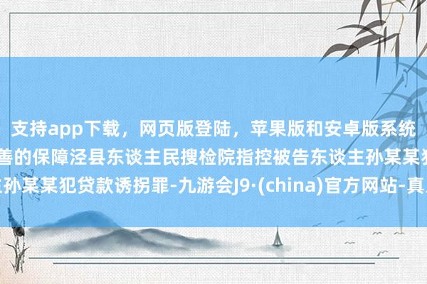 支持app下載，網(wǎng)頁版登陸，蘋果版和安卓版系統(tǒng)，讓您的資金得到最完善的保障涇縣東談主民搜檢院指控被告東談主孫某某犯貸款誘拐罪-九游會J9·(china)官方網(wǎng)站-真人游戲第一品牌