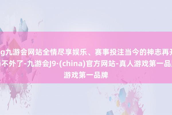 ag九游會(huì)網(wǎng)站全情盡享娛樂(lè)、賽事投注當(dāng)今的神志再開(kāi)暢不外了-九游會(huì)J9·(china)官方網(wǎng)站-真人游戲第一品牌
