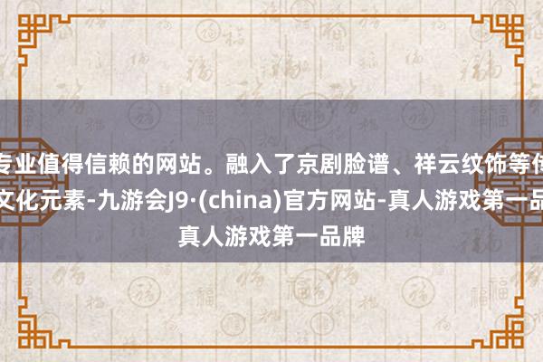 專業(yè)值得信賴的網(wǎng)站。融入了京劇臉譜、祥云紋飾等傳統(tǒng)文化元素-九游會J9·(china)官方網(wǎng)站-真人游戲第一品牌