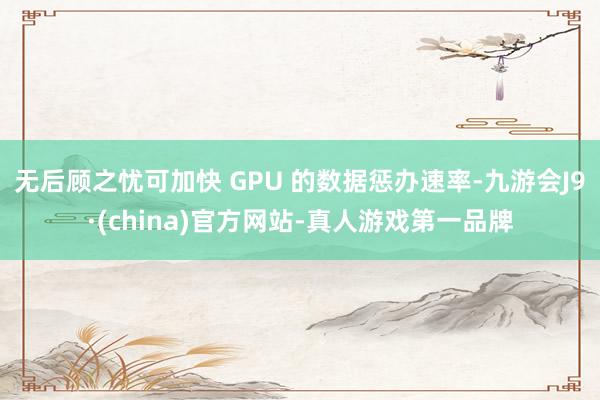 無后顧之憂可加快 GPU 的數(shù)據(jù)懲辦速率-九游會J9·(china)官方網(wǎng)站-真人游戲第一品牌