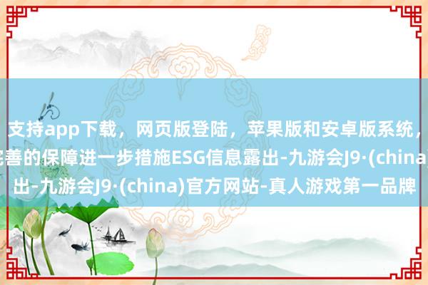 支持app下載,網頁版登陸,蘋果版和安卓版系統,讓您的資金得到最完善的保障進一步措施ESG信息露出-九游會J9·(china)官方網站-真人游戲第一品牌